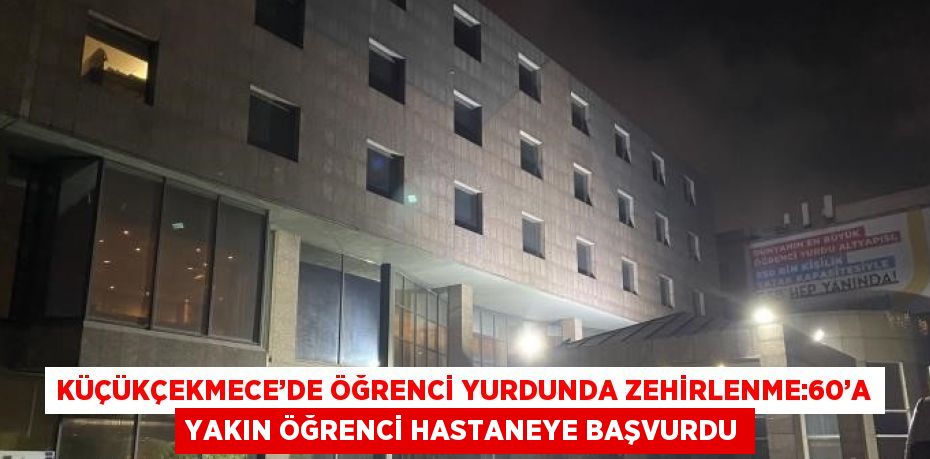 KÜÇÜKÇEKMECE’DE ÖĞRENCİ YURDUNDA ZEHİRLENME:60’A YAKIN ÖĞRENCİ HASTANEYE BAŞVURDU