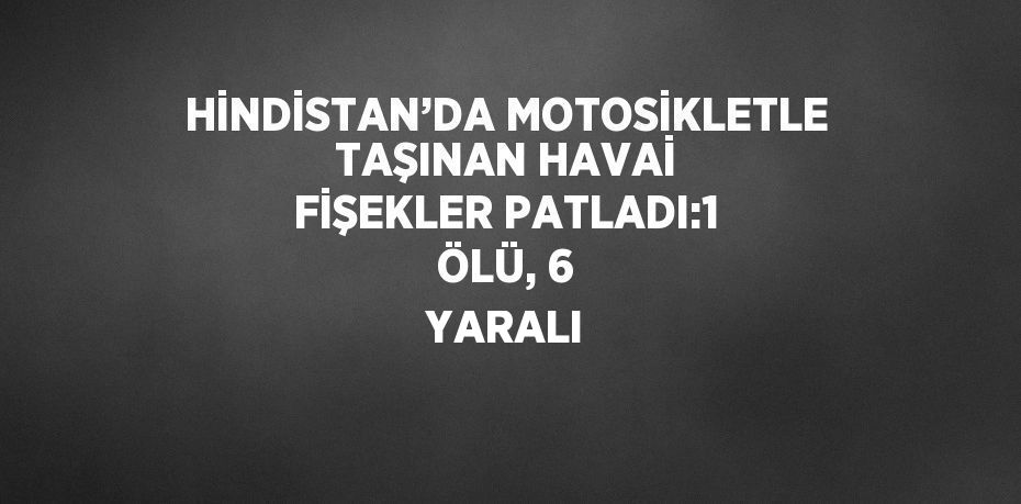 HİNDİSTAN’DA MOTOSİKLETLE TAŞINAN HAVAİ FİŞEKLER PATLADI:1 ÖLÜ, 6 YARALI