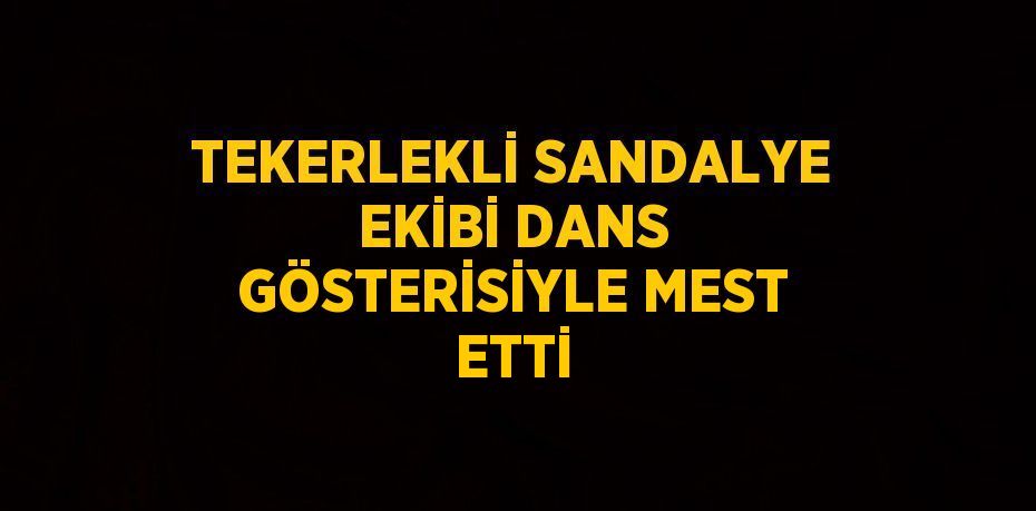 TEKERLEKLİ SANDALYE EKİBİ DANS GÖSTERİSİYLE MEST ETTİ