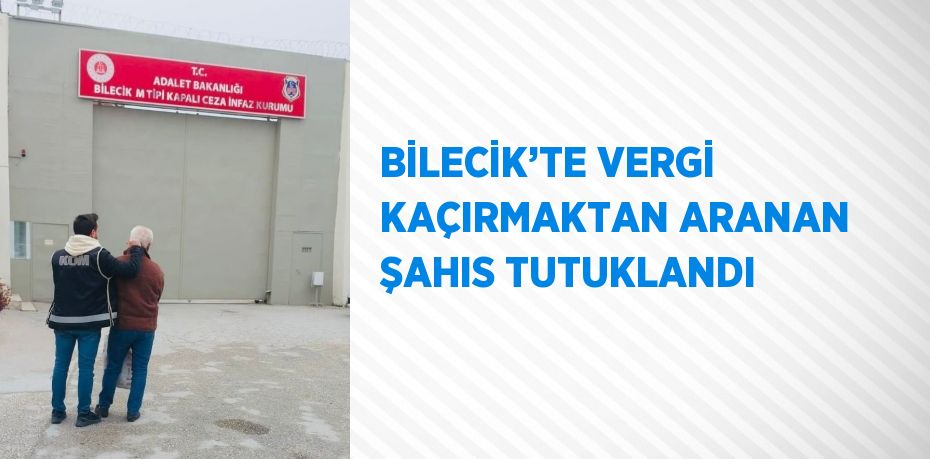 BİLECİK’TE VERGİ KAÇIRMAKTAN ARANAN ŞAHIS TUTUKLANDI