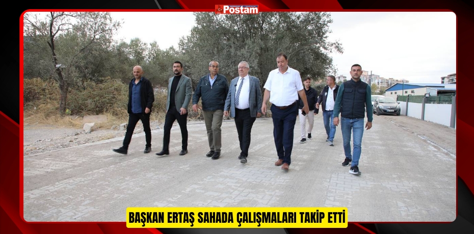 BAŞKAN ERTAŞ SAHADA ÇALIŞMALARI TAKİP ETTİ