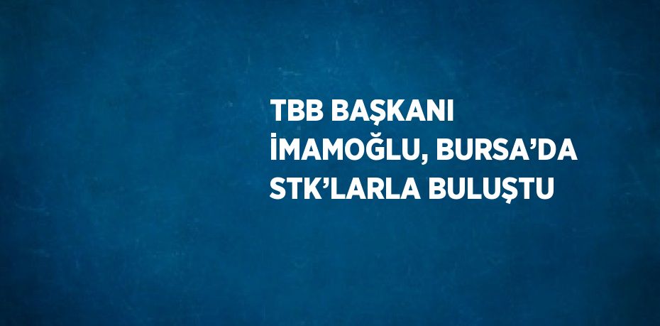 TBB BAŞKANI İMAMOĞLU, BURSA’DA STK’LARLA BULUŞTU