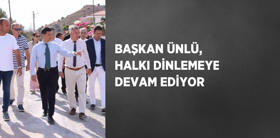 BAŞKAN ÜNLÜ, HALKI DİNLEMEYE DEVAM EDİYOR