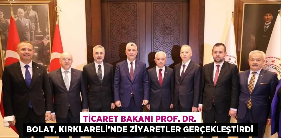 TİCARET BAKANI PROF. DR. BOLAT, KIRKLARELİ’NDE ZİYARETLER GERÇEKLEŞTİRDİ