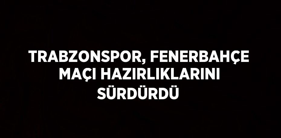 TRABZONSPOR, FENERBAHÇE MAÇI HAZIRLIKLARINI SÜRDÜRDÜ