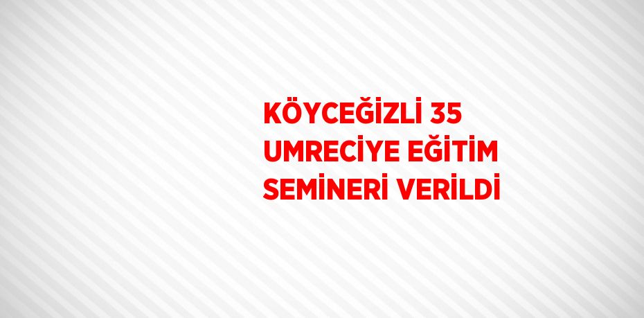 KÖYCEĞİZLİ 35 UMRECİYE EĞİTİM SEMİNERİ VERİLDİ