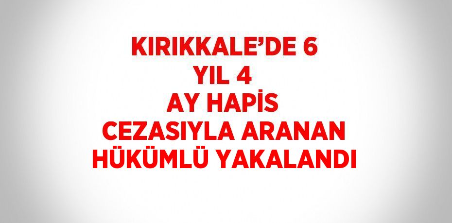 KIRIKKALE’DE 6 YIL 4 AY HAPİS CEZASIYLA ARANAN HÜKÜMLÜ YAKALANDI