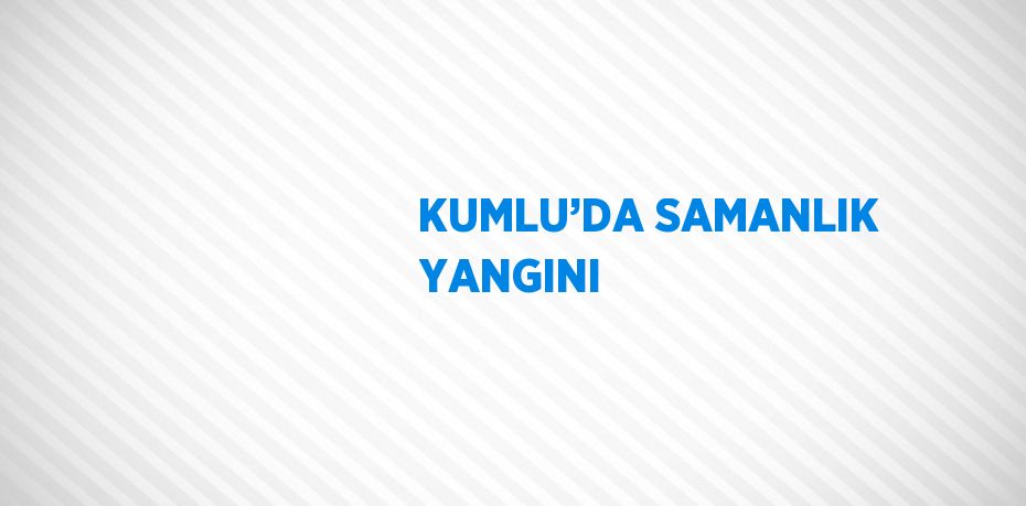 KUMLU’DA SAMANLIK YANGINI