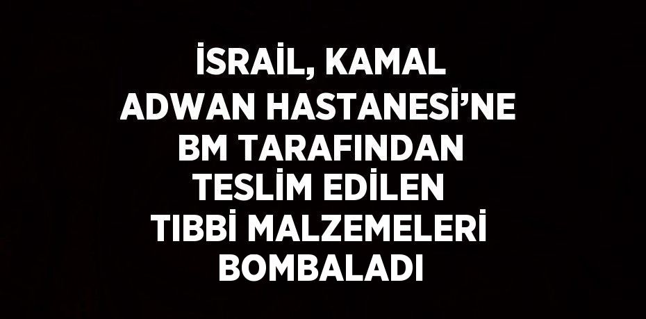 İSRAİL, KAMAL ADWAN HASTANESİ’NE BM TARAFINDAN TESLİM EDİLEN TIBBİ MALZEMELERİ BOMBALADI