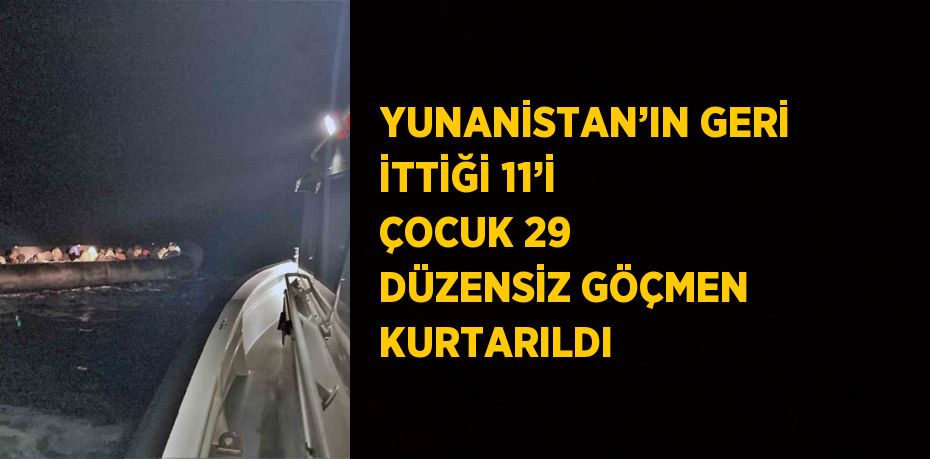 YUNANİSTAN’IN GERİ İTTİĞİ 11’İ ÇOCUK 29 DÜZENSİZ GÖÇMEN KURTARILDI