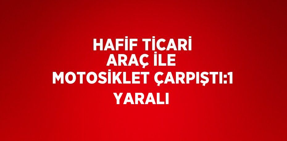 HAFİF TİCARİ ARAÇ İLE MOTOSİKLET ÇARPIŞTI:1 YARALI