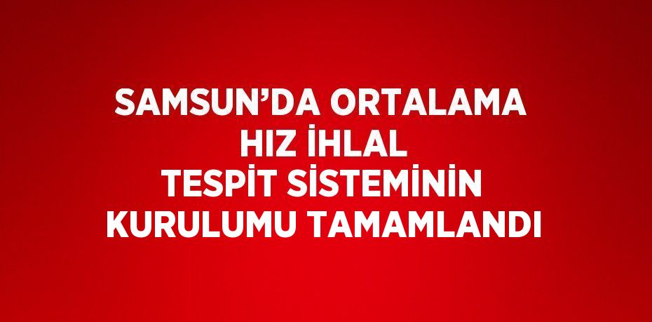 SAMSUN’DA ORTALAMA HIZ İHLAL TESPİT SİSTEMİNİN KURULUMU TAMAMLANDI