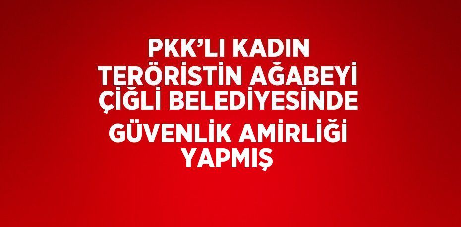 PKK’LI KADIN TERÖRİSTİN AĞABEYİ ÇİĞLİ BELEDİYESİNDE GÜVENLİK AMİRLİĞİ YAPMIŞ