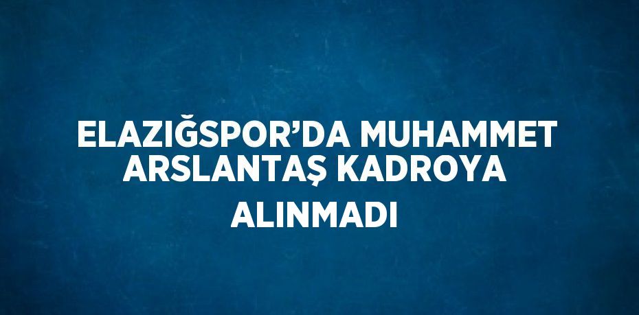 ELAZIĞSPOR’DA MUHAMMET ARSLANTAŞ KADROYA ALINMADI