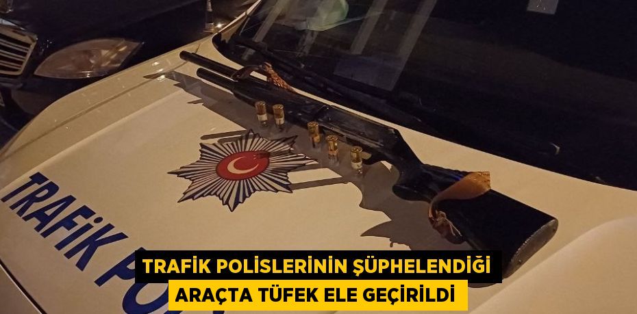 TRAFİK POLİSLERİNİN ŞÜPHELENDİĞİ ARAÇTA TÜFEK ELE GEÇİRİLDİ