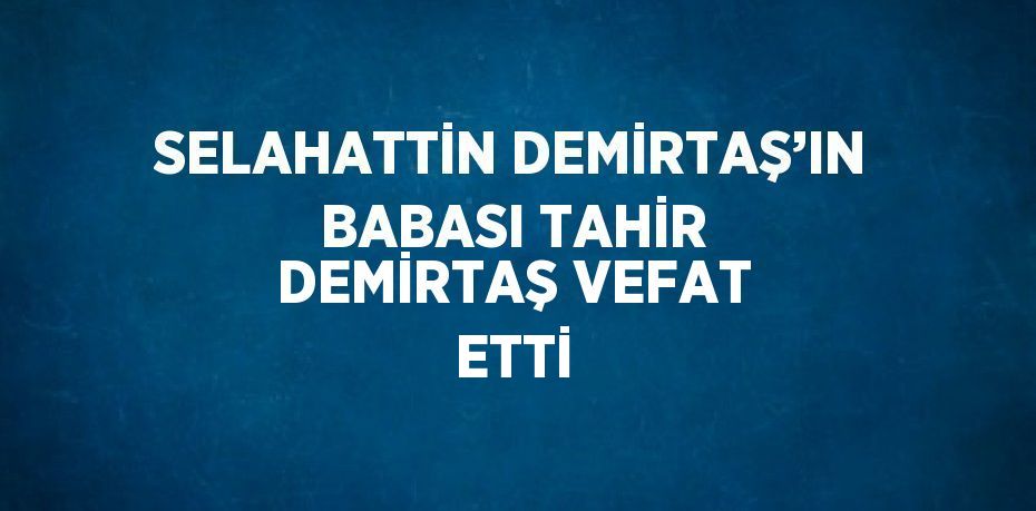 SELAHATTİN DEMİRTAŞ’IN BABASI TAHİR DEMİRTAŞ VEFAT ETTİ