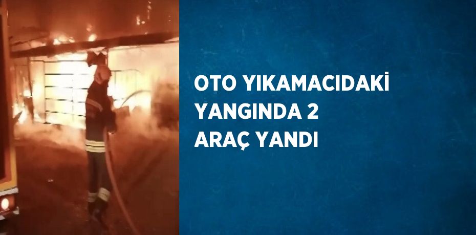 OTO YIKAMACIDAKİ YANGINDA 2 ARAÇ YANDI