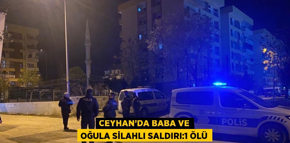 CEYHAN’DA BABA VE OĞULA SİLAHLI SALDIRI:1 ÖLÜ