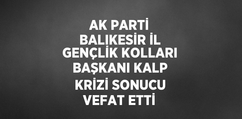 AK PARTİ BALIKESİR İL GENÇLİK KOLLARI BAŞKANI KALP KRİZİ SONUCU VEFAT ETTİ