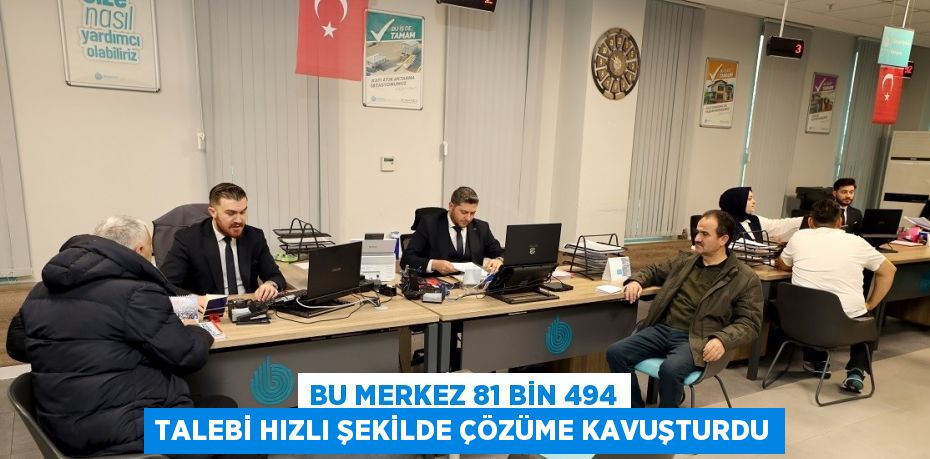 BU MERKEZ 81 BİN 494 TALEBİ HIZLI ŞEKİLDE ÇÖZÜME KAVUŞTURDU