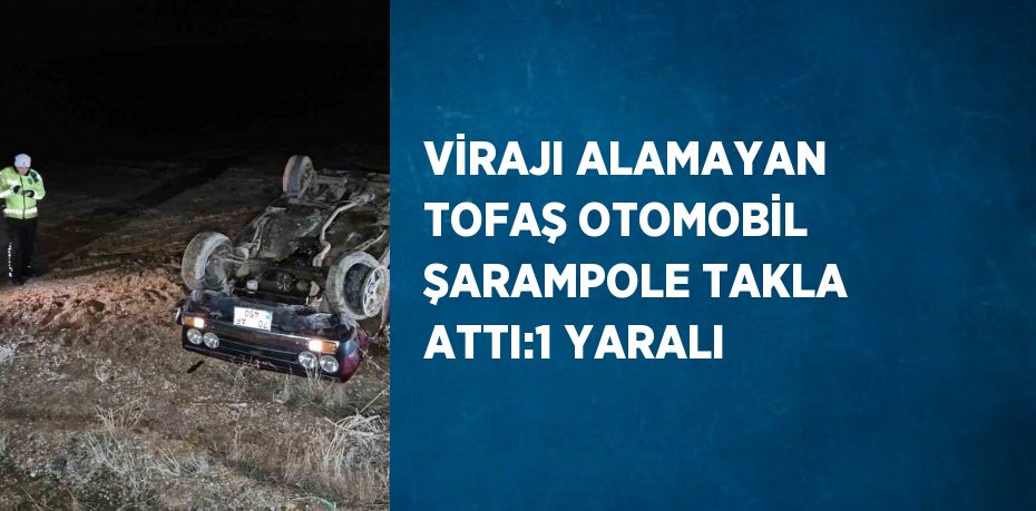 VİRAJI ALAMAYAN TOFAŞ OTOMOBİL ŞARAMPOLE TAKLA ATTI:1 YARALI