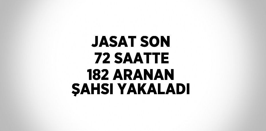 JASAT SON 72 SAATTE 182 ARANAN ŞAHSI YAKALADI