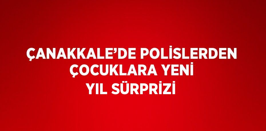 ÇANAKKALE’DE POLİSLERDEN ÇOCUKLARA YENİ YIL SÜRPRİZİ