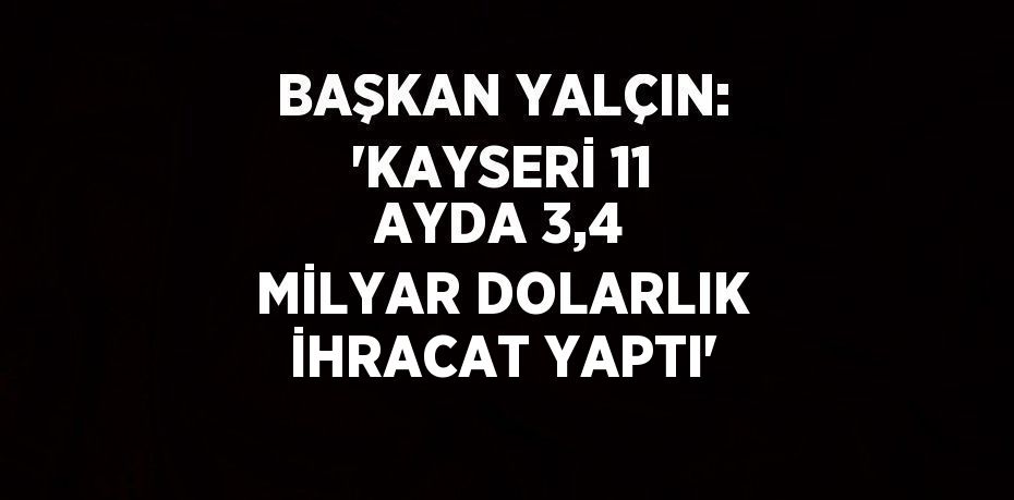 BAŞKAN YALÇIN: 'KAYSERİ 11 AYDA 3,4 MİLYAR DOLARLIK İHRACAT YAPTI'