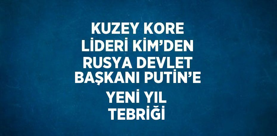 KUZEY KORE LİDERİ KİM’DEN RUSYA DEVLET BAŞKANI PUTİN’E YENİ YIL TEBRİĞİ