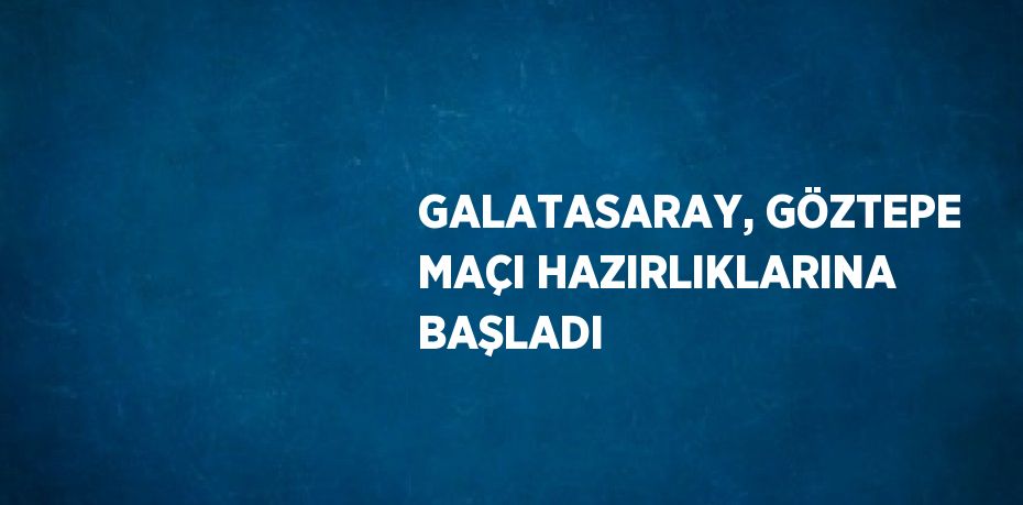 GALATASARAY, GÖZTEPE MAÇI HAZIRLIKLARINA BAŞLADI