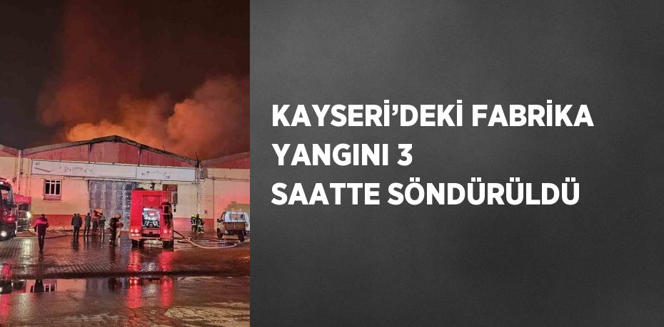 KAYSERİ’DEKİ FABRİKA YANGINI 3 SAATTE SÖNDÜRÜLDÜ