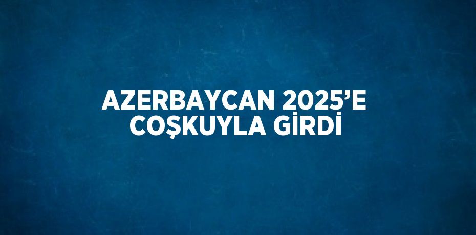 AZERBAYCAN 2025’E COŞKUYLA GİRDİ