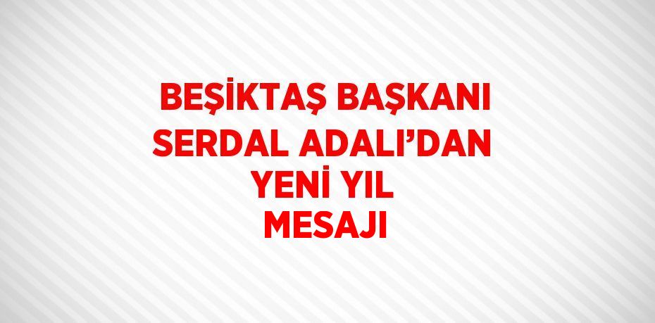 BEŞİKTAŞ BAŞKANI SERDAL ADALI’DAN YENİ YIL MESAJI