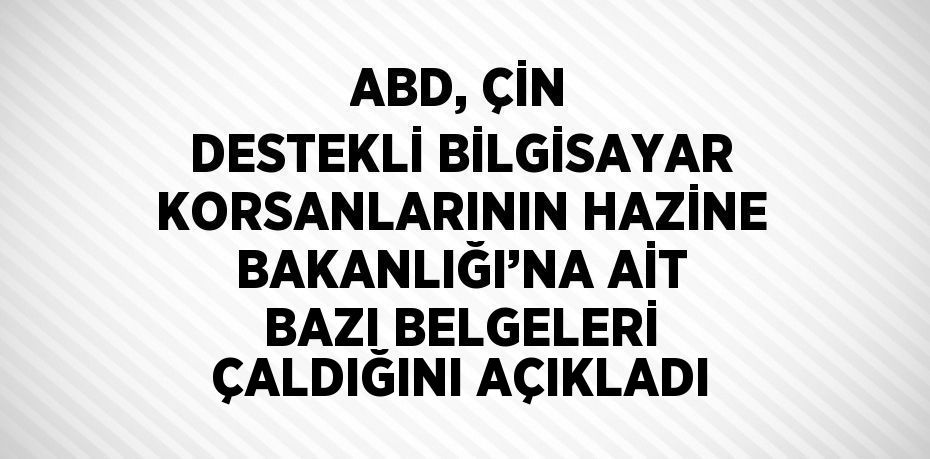 ABD, ÇİN DESTEKLİ BİLGİSAYAR KORSANLARININ HAZİNE BAKANLIĞI’NA AİT BAZI BELGELERİ ÇALDIĞINI AÇIKLADI