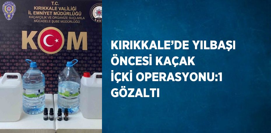 KIRIKKALE’DE YILBAŞI ÖNCESİ KAÇAK İÇKİ OPERASYONU:1 GÖZALTI