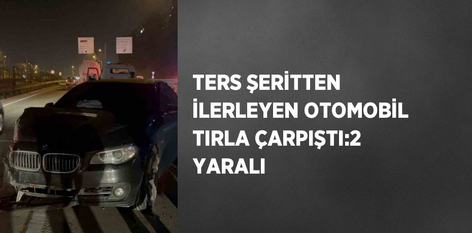 TERS ŞERİTTEN İLERLEYEN OTOMOBİL TIRLA ÇARPIŞTI:2 YARALI