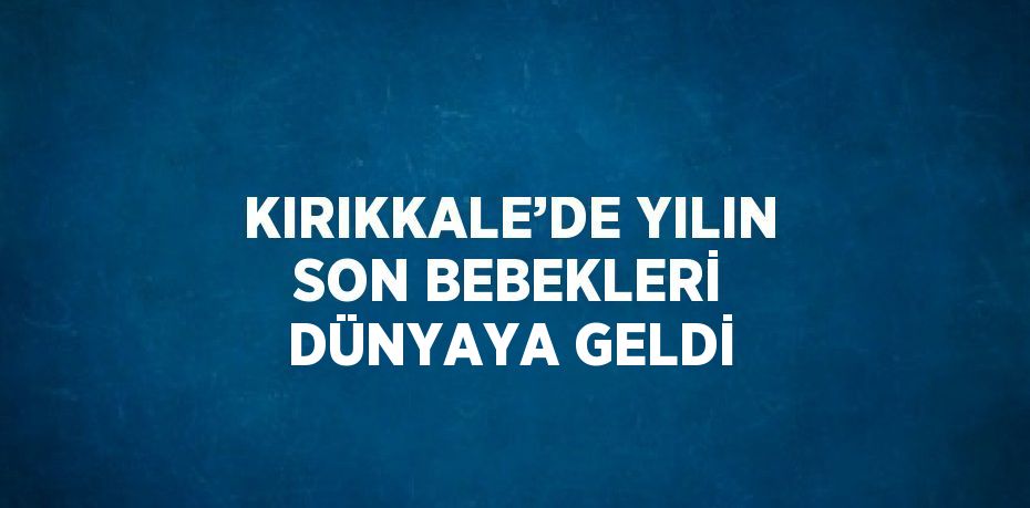 KIRIKKALE’DE YILIN SON BEBEKLERİ DÜNYAYA GELDİ