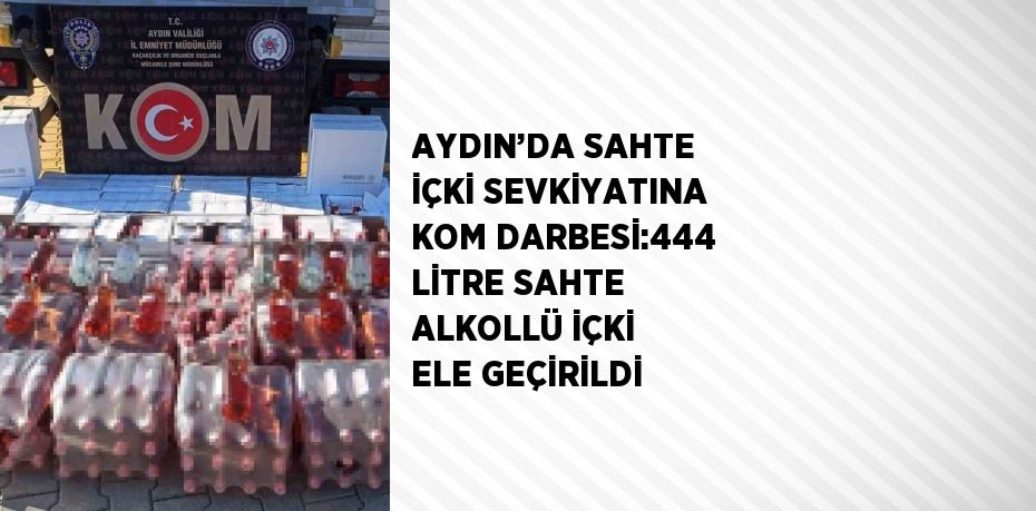 AYDIN’DA SAHTE İÇKİ SEVKİYATINA KOM DARBESİ:444 LİTRE SAHTE ALKOLLÜ İÇKİ ELE GEÇİRİLDİ