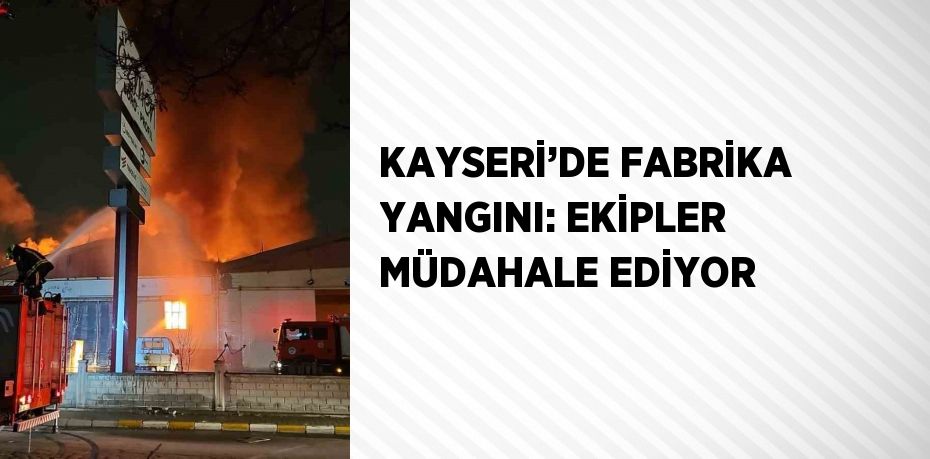 KAYSERİ’DE FABRİKA YANGINI: EKİPLER MÜDAHALE EDİYOR