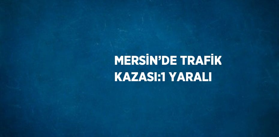 MERSİN’DE TRAFİK KAZASI:1 YARALI