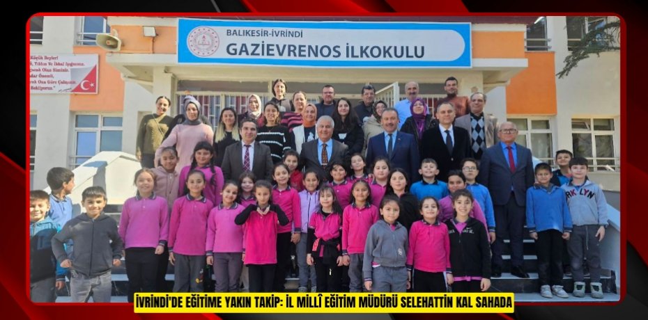 İVRİNDİ'DE EĞİTİME YAKIN TAKİP: İL MİLLÎ EĞİTİM MÜDÜRÜ SELEHATTİN KAL SAHADA