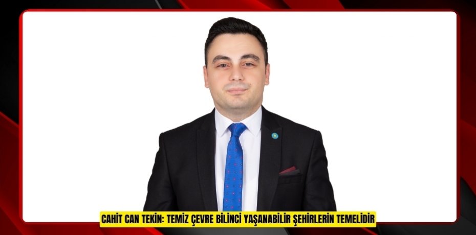 CAHİT CAN TEKİN: TEMİZ ÇEVRE BİLİNCİ YAŞANABİLİR ŞEHİRLERİN TEMELİDİR