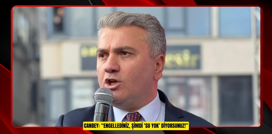 CANBEY: “ENGELLEDİNİZ, ŞİMDİ ‘SU YOK’ DİYORSUNUZ!”