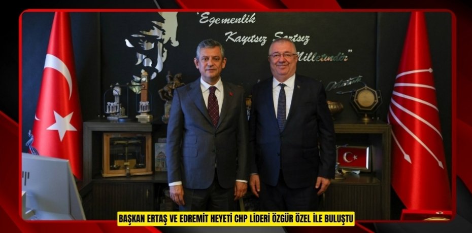 BAŞKAN ERTAŞ VE EDREMİT HEYETİ CHP LİDERİ ÖZGÜR ÖZEL İLE BULUŞTU