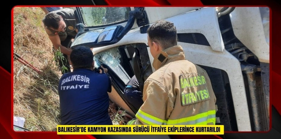 Balıkesir'de kamyon kazasında sürücü itfaiye ekiplerince kurtarıldı