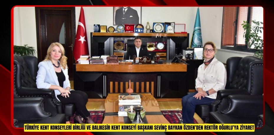 Türkiye Kent Konseyleri Birliği Başkanı ve Balıkesir Kent Konseyi Başkanı Özden’den Rektör Oğurlu’ya Ziyaret