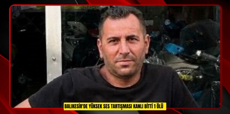 Balıkesir'de yüksek ses tartışması kanlı bitti: 1 ölü