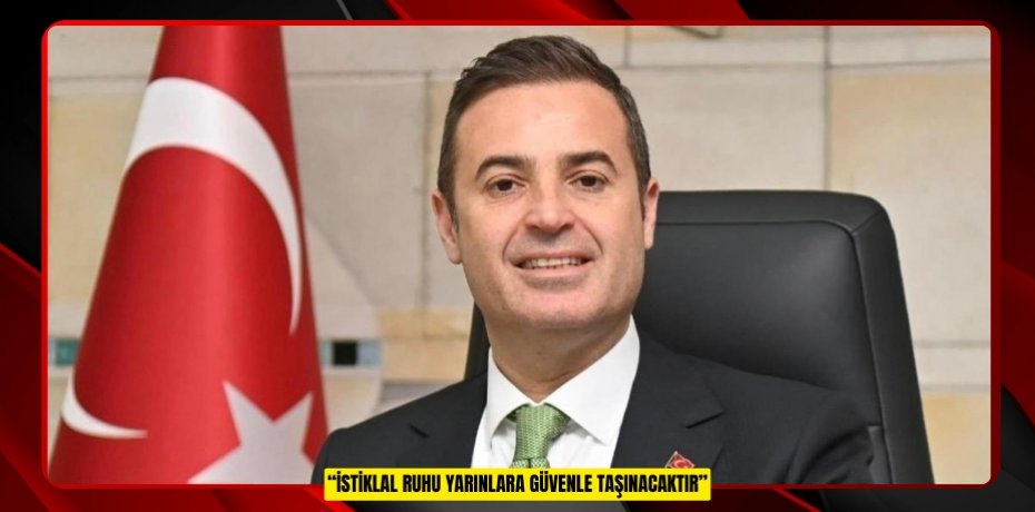 “İSTİKLAL RUHU YARINLARA GÜVENLE TAŞINACAKTIR”