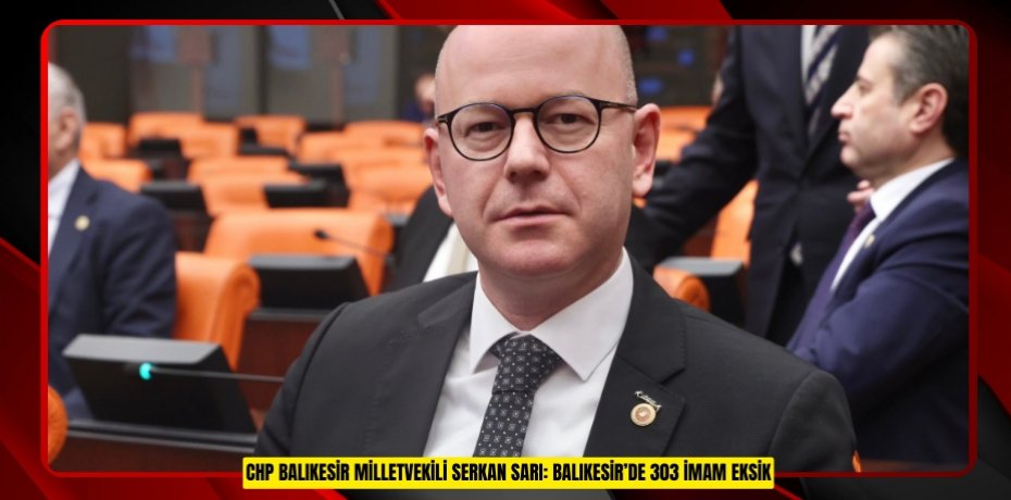 CHP BALIKESİR MİLLETVEKİLİ SERKAN SARI: BALIKESİR’DE 303 İMAM EKSİK