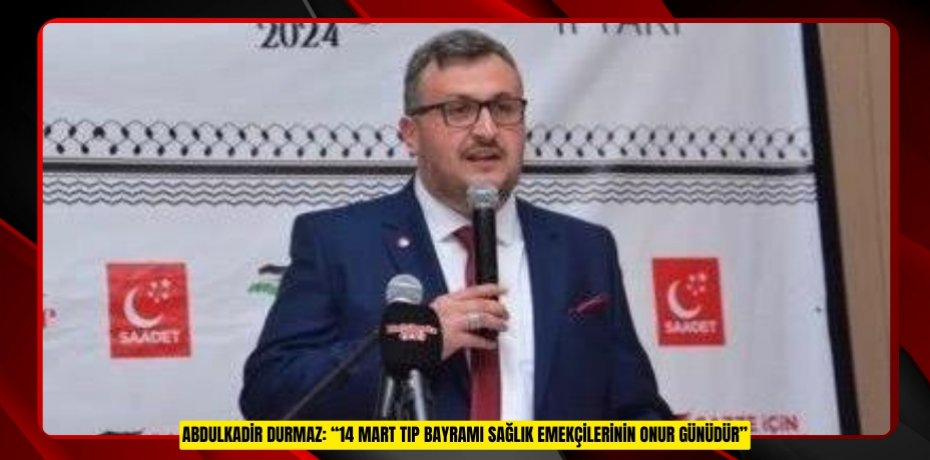 ABDULKADİR DURMAZ: “14 MART TIP BAYRAMI SAĞLIK EMEKÇİLERİNİN ONUR GÜNÜDÜR”